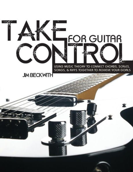 Take Contol: For Guitar: -Using Music Theory To Connect Chords, Scales, Songs & Riffs Together To Acheive Your Goals.