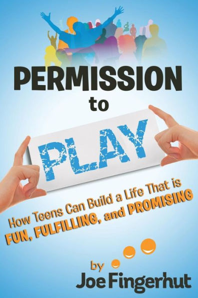 Permission To Play: How Teens Can Build A Life That Is Fun, Fulfilling, And Promising