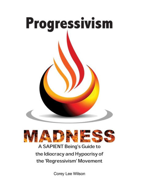 Progressivism Madness: A Sapient Being'S Guide To The Idiocracy And Hypocrisy Of The 'Regressivism' Movement