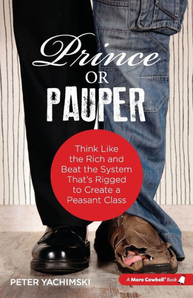 Prince Or Pauper: Think Like The Rich And Beat The System That's Rigged To Create A Peasant Class