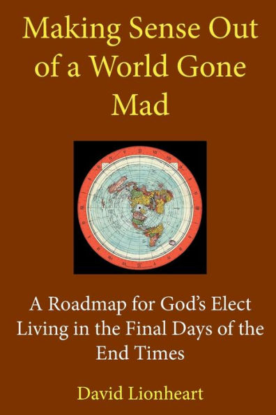 Making Sense Out Of A World Gone Mad: A Roadmap For God's Elect Living In The Final Days Of The End Times