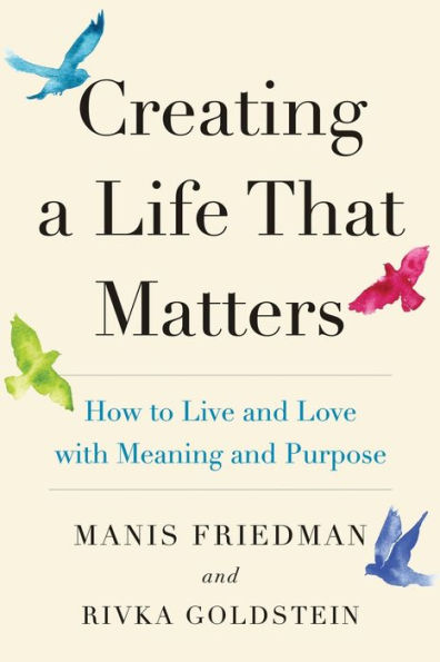 Creating A Life That Matters: How To Live And Love With Meaning And Purpose