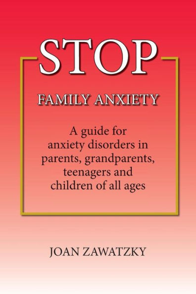 Stop Family Anxiety: A Guide For Anxiety Disorders In Parents, Grandparents, Teenagers And Children Of All Ages
