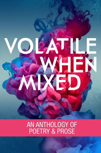 Volatile When Mixed: An Anthology Of Poetry And Prose