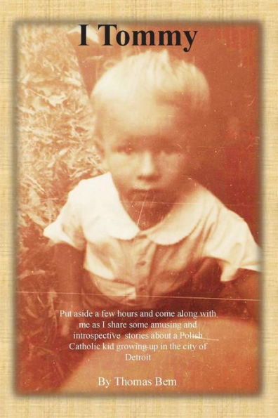 I Tommy: Put Aside A Few Hours And Come Along With Me As I Share Some Amusing And Introspective Stories About A Polish Catholic Kid Growing Up In The City Of Detroit
