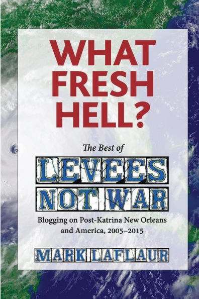 What Fresh Hell?: The Best Of Levees Not War: Blogging On Post-Katrina New Orleans And America, 2005-2015