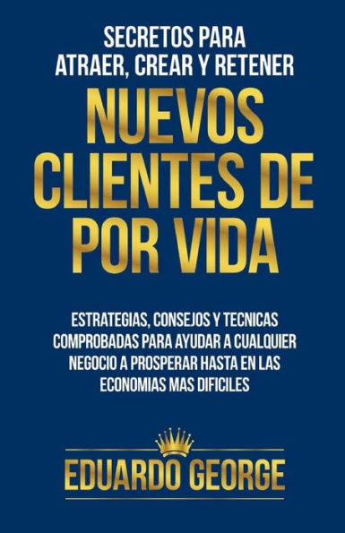 Secretos Para Atraer, Crear Y Retener Nuevos Clientes De Por Vida: Estrategias, Consejos Y Técnicas Para Hacer Crecer Cualquier Negocio, Hasta En Las Economías Más Difíciles (Spanish Edition)