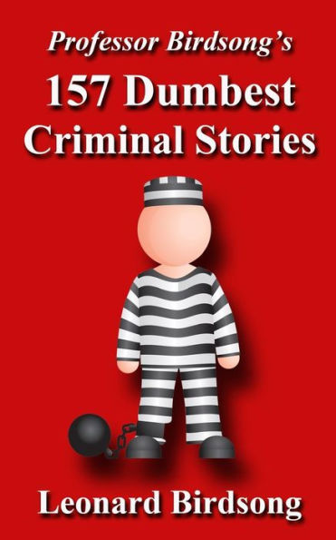 Professor Birdsong's 157 Dumbest Criminal Stories (Professor Birdsong's Dumbest Criminal Stories)