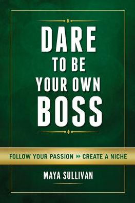 Dare To Be Your Own Boss: Follow Your Passion, Create A Niche