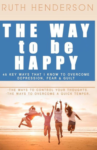 The Way To Be Happy!: 45 Key Ways That I Know To Overcome Depression, Fear, And Guilt!