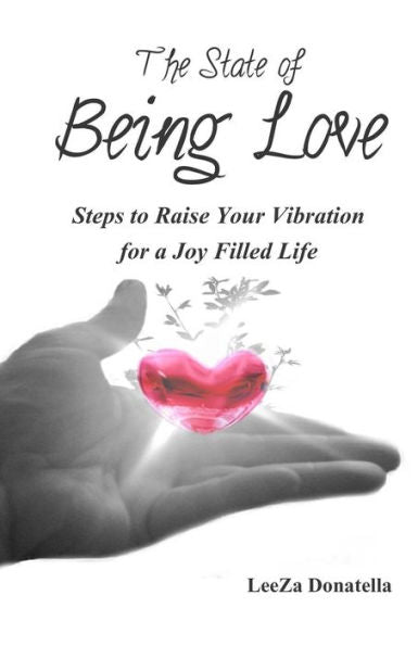 The State Of Being Love: Steps To Raise Your Vibration For A Joy Filled Life