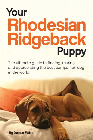 Your Rhodesian Ridgeback Puppy: The Ultimate Guide To Finding, Rearing And Appreciating The Best Companion Dog In The World