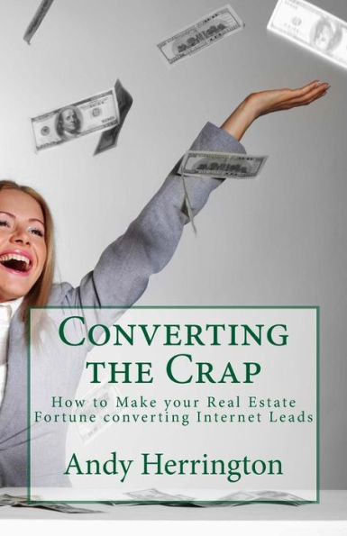 Converting The Crap: How To Make Your Real Estate Fortune Converting Internet Leads