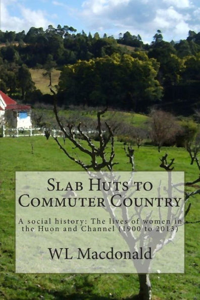 Slab Huts To Commuter Country: A Social History The Lives Of Women In The Huon And Channel (1900 To 2013)