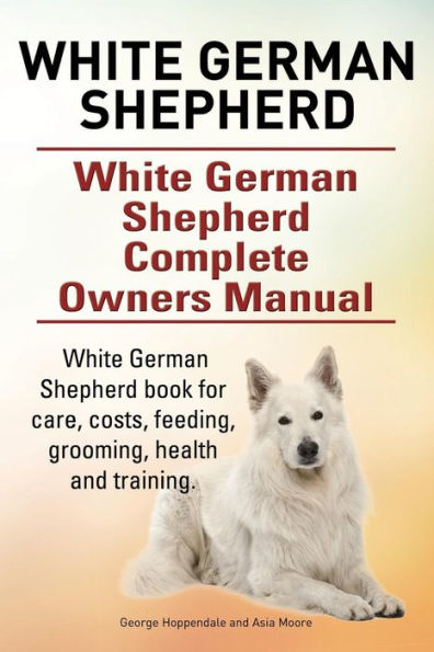 White German Shepherd. White German Shepherd Complete Owners Manual. White German Shepherd Book For Care, Costs, Feeding, Grooming, Health And Training.