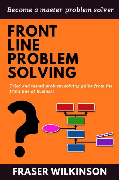 Front Line Problem Solving: Tried And Tested Problem Solving Guide From The Front Line Of Business