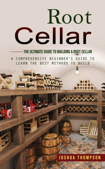 Root Cellar: The Ultimate Guide To Building A Root Cellar (A Comprehensive Beginner'S Guide To Learn The Best Methods To Build)