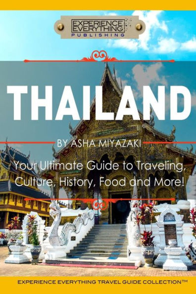Thailand: Your Ultimate Guide To Traveling, Culture, History, Food And More!: Experience Everything Travel Guide Collection™