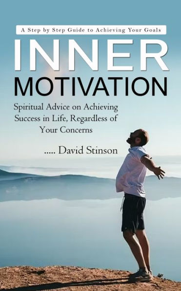 Inner Motivation: A Step By Step Guide To Achieving Your Goals (Spiritual Advice On Achieving Success In Life, Regardless Of Your Concerns)