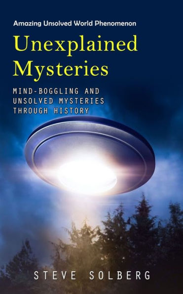Unexplained Mysteries: Amazing Unsolved World Phenomenon (Mind-Boggling And Unsolved Mysteries Through History)