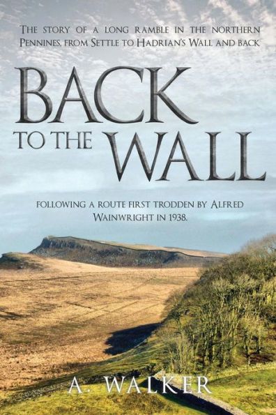 Back To The Wall: The Story Of A Long Ramble In The Northern Pennines, From Settle To Hadrian’S Wall And Back, Following A Route First Trodden By Alfred Wainwright In 1938.