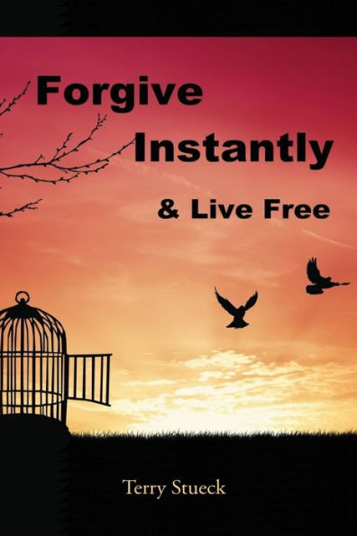 Forgive Instantly & Live Free: The Cure For Anger And Stress