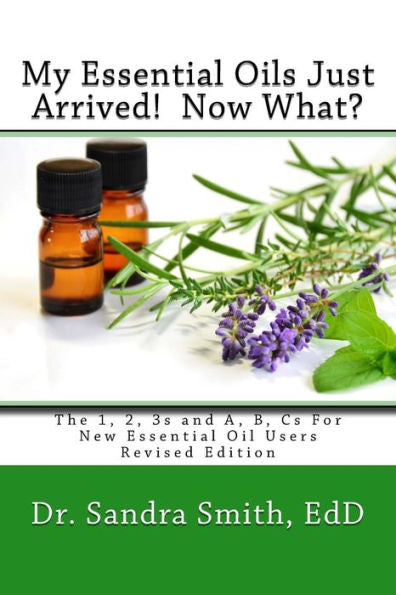 My Essential Oils Just Arrived! Now What?: The 1, 2, 3S And A, B, Cs For New Essential Oil Users