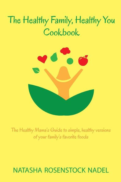 The Healthy Family, Healthy You Cookbook: The Healthy Mama's Guide To Simple, Healthy Versions Of Your Family's Favorite Foods