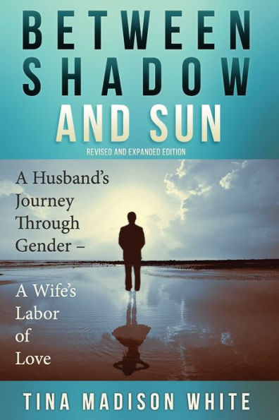 Between Shadow And Sun: A Husband's Journey Through Gender - A Wife's Labor Of Love