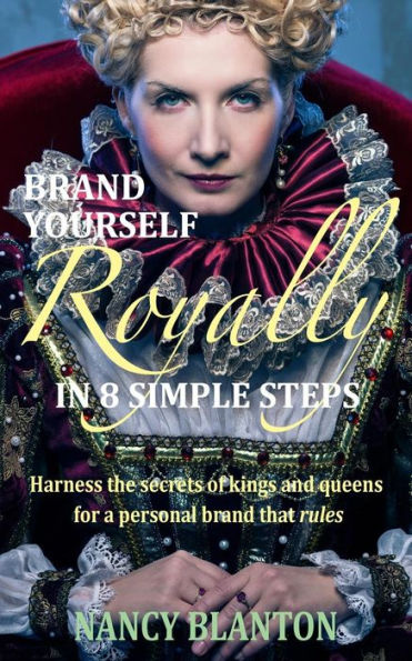 Brand Yourself Royally In 8 Simple Steps: Harness The Secrets Of Kings And Queens For A Personal Brand That Rules