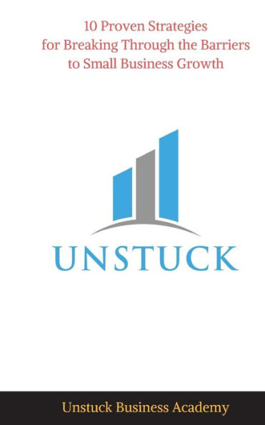 Unstuck: 10 Proven Strategies For Breaking Through The Barriers To Small Business Growth