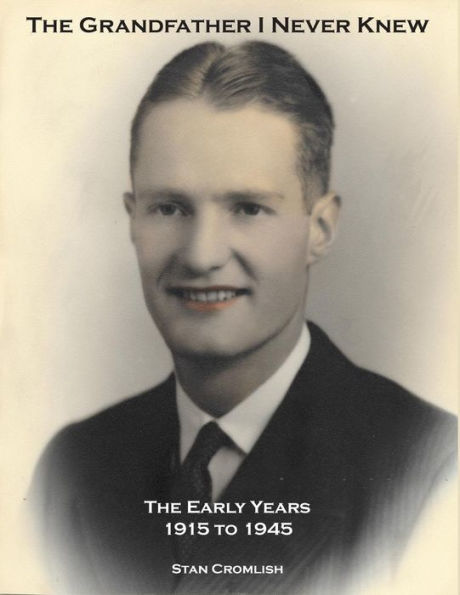 The Grandfather I Never Knew: The Early Years - 1915 To 1945