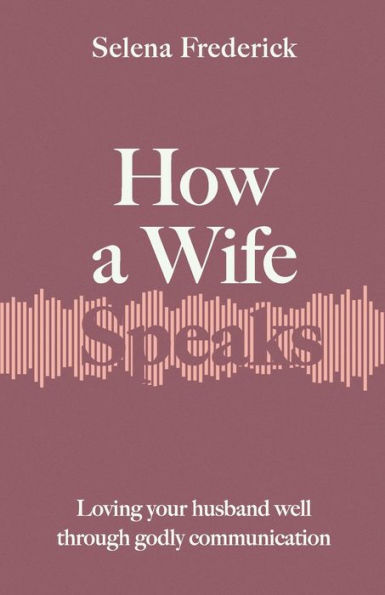 How A Wife Speaks: Loving Your Husband Well Through Godly Communication (How They Speak)