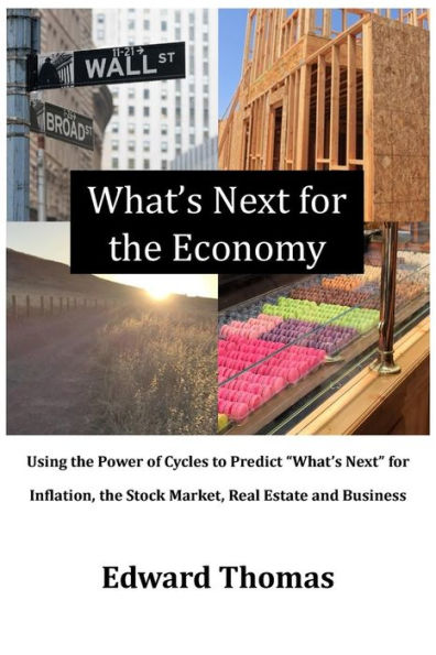 What's Next For The Economy: Using The Power Of Cycles To Predict "What's Next" For Inflation, The Stock Market, Real Estate And Business