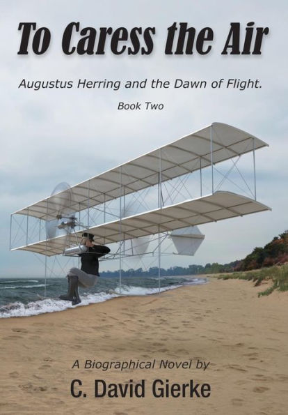 To Caress The Air: Augustus Herring And The Dawn Of Flight. Book Two