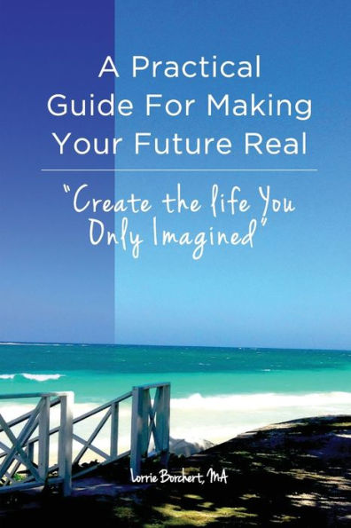 A Practical Guide For Making Your Future Real: Create The Life You Only Imagined (Living Big)