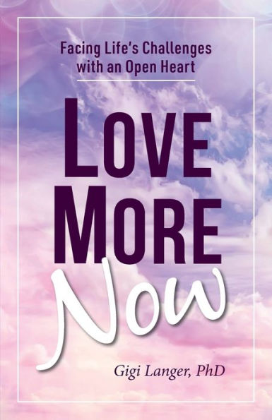 Love More Now: Facing Life'S Challenges With An Open Heart