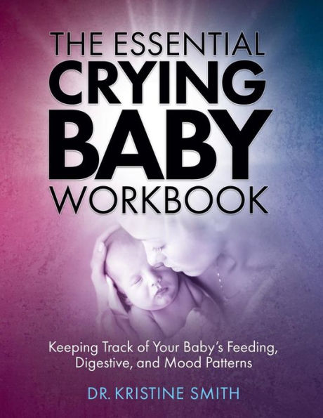 The Essential Crying Baby Workbook: Keeping Track Of Your Baby's Feeding, Digestive, And Mood Patterns