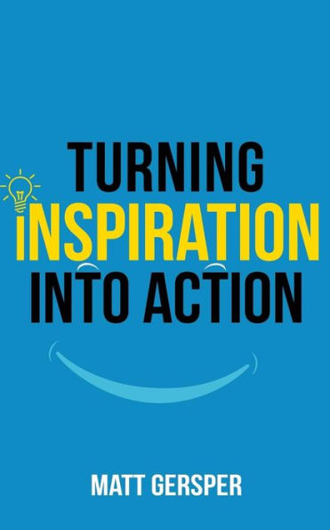 Turning Inspiration Into Action: How To Connect To The Powers You Need To Conquer Negativity, Act On The Best Opportunities, And Live The Life Of Your Dreams