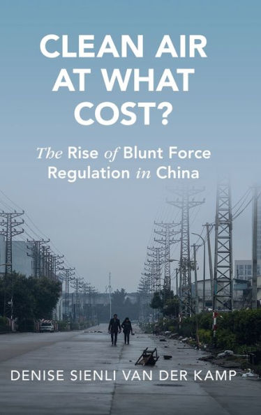 Clean Air At What Cost?: The Rise Of Blunt Force Regulation In China (Cambridge Studies In Law And Society)
