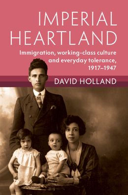 Imperial Heartland: Immigration, Working-Class Culture And Everyday Tolerance, 1917–1947 (Modern British Histories)