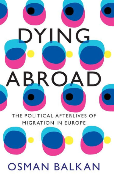 Dying Abroad: The Political Afterlives Of Migration In Europe (Lse International Studies)