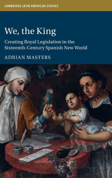 We, The King: Creating Royal Legislation In The Sixteenth-Century Spanish New World (Cambridge Latin American Studies, Series Number 127)