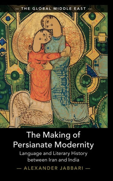 The Making Of Persianate Modernity: Language And Literary History Between Iran And India (The Global Middle East, Series Number 25)