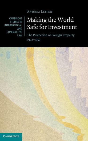 Making The World Safe For Investment: The Protection Of Foreign Property 1922–1959 (Cambridge Studies In International And Comparative Law, Series Number 178)