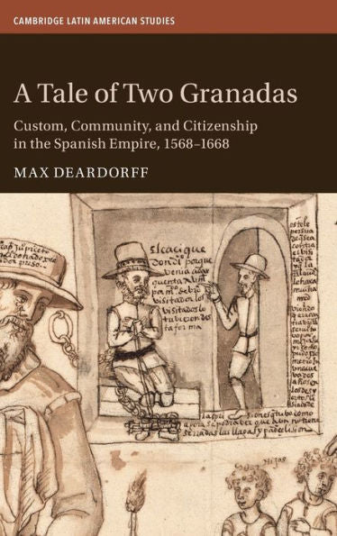 A Tale Of Two Granadas: Custom, Community, And Citizenship In The Spanish Empire, 1568–1668 (Cambridge Latin American Studies, Series Number 130)