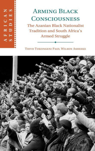 Arming Black Consciousness: The Azanian Black Nationalist Tradition And South Africa'S Armed Struggle (African Studies, Series Number 164)