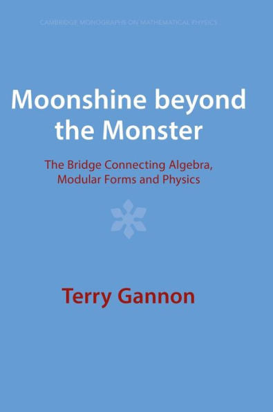 Moonshine Beyond The Monster: The Bridge Connecting Algebra, Modular Forms And Physics (Cambridge Monographs On Mathematical Physics)