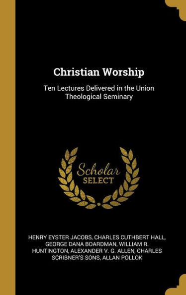Christian Worship: Ten Lectures Delivered In The Union Theological Seminary