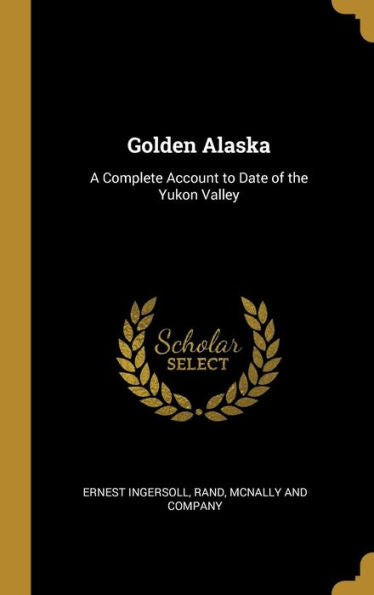 Golden Alaska: A Complete Account To Date Of The Yukon Valley